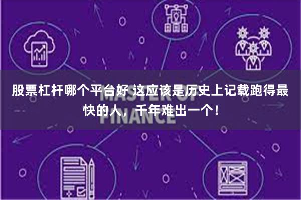 股票杠杆哪个平台好 这应该是历史上记载跑得最快的人，千年难出一个！