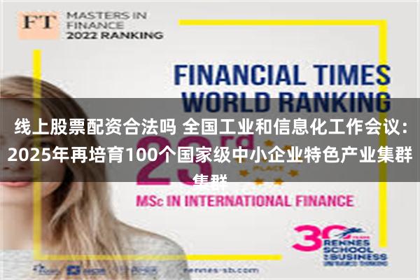 线上股票配资合法吗 全国工业和信息化工作会议：2025年再培育100个国家级中小企业特色产业集群