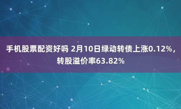 手机股票配资好吗 2月10日绿动转债上涨0.12%，转股溢价率63.82%