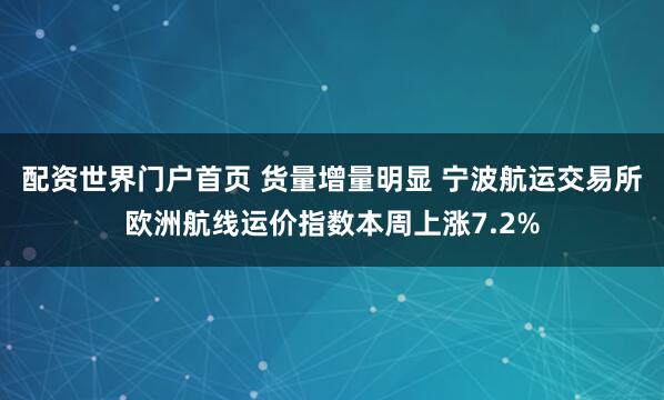 配资世界门户首页 货量增量明显 宁波航运交易所欧洲航线运价指数本周上涨7.2%