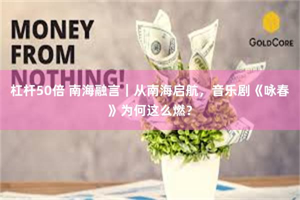 杠杆50倍 南海融言｜从南海启航，音乐剧《咏春》为何这么燃？