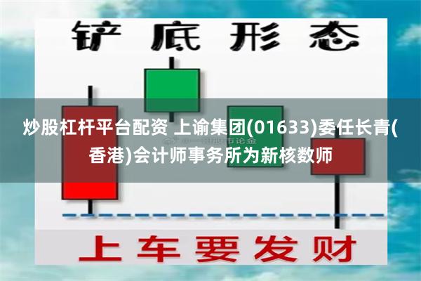 炒股杠杆平台配资 上谕集团(01633)委任长青(香港)会计师事务所为新核数师