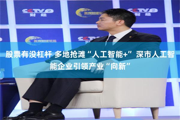 股票有没杠杆 多地抢滩“人工智能+” 深市人工智能企业引领产业“向新”