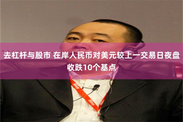 去杠杆与股市 在岸人民币对美元较上一交易日夜盘收跌10个基点