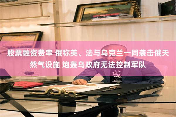 股票融资费率 俄称英、法与乌克兰一同袭击俄天然气设施 炮轰乌政府无法控制军队