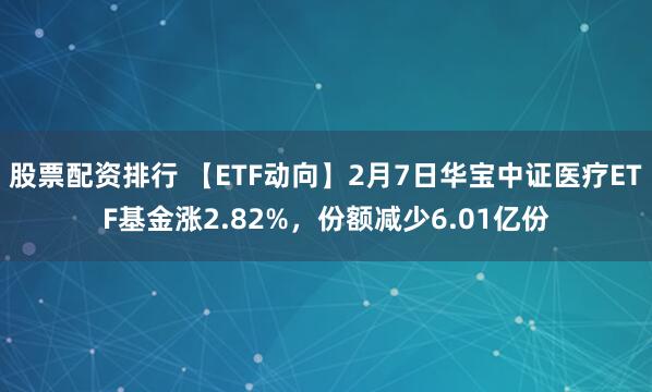 股票配资排行 【ETF动向】2月7日华宝中证医疗ETF基金涨2.82%，份额减少6.01亿份