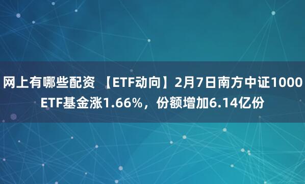 网上有哪些配资 【ETF动向】2月7日南方中证1000ETF基金涨1.66%，份额增加6.14亿份