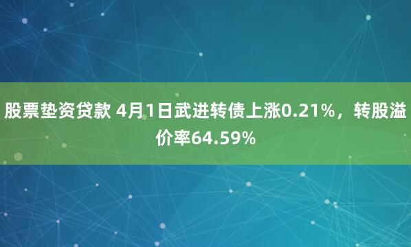 股票垫资贷款 4月1日武进转债上涨0.21%，转股溢价率64.59%