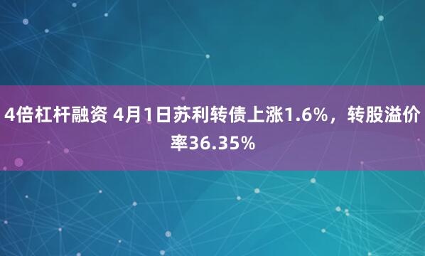 4倍杠杆融资 4月1日苏利转债上涨1.6%，转股溢价率36.35%