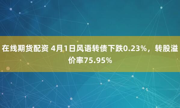 在线期货配资 4月1日风语转债下跌0.23%，转股溢价率75.95%
