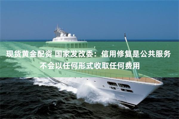 现货黄金配资 国家发改委：信用修复是公共服务 不会以任何形式收取任何费用
