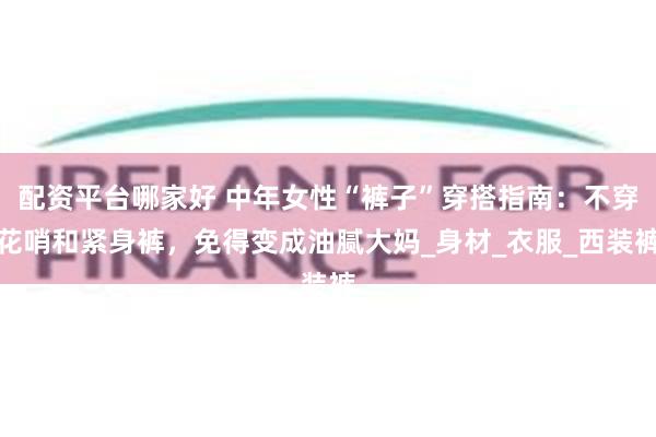 配资平台哪家好 中年女性“裤子”穿搭指南：不穿花哨和紧身裤，免得变成油腻大妈_身材_衣服_西装裤