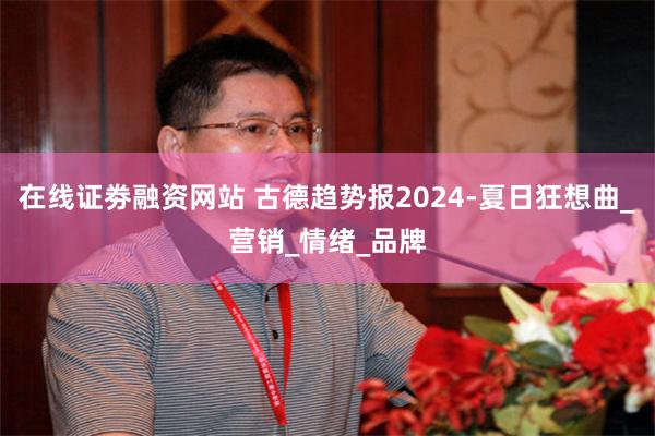 在线证劵融资网站 古德趋势报2024-夏日狂想曲_营销_情绪_品牌