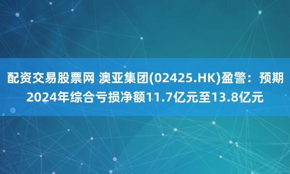 配资交易股票网 澳亚集团(02425.HK)盈警：预期2024年综合亏损净额11.7亿元至13.8亿元