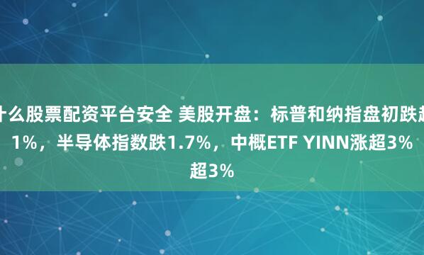 什么股票配资平台安全 美股开盘：标普和纳指盘初跌超1%，半导体指数跌1.7%，中概ETF YINN涨超3%