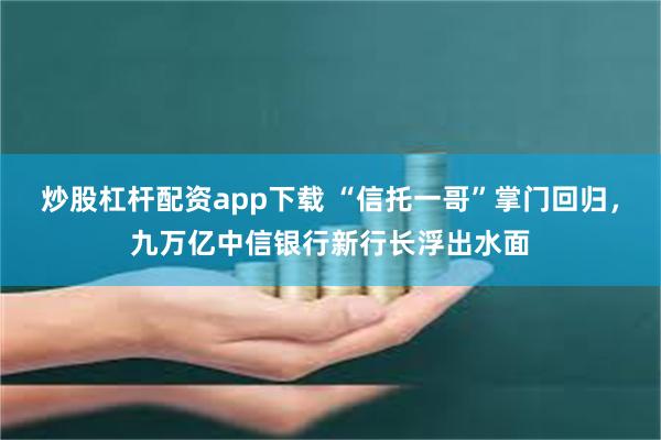 炒股杠杆配资app下载 “信托一哥”掌门回归，九万亿中信银行新行长浮出水面