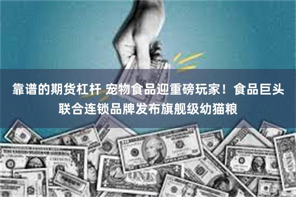 靠谱的期货杠杆 宠物食品迎重磅玩家！食品巨头联合连锁品牌发布旗舰级幼猫粮