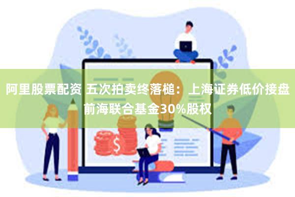 阿里股票配资 五次拍卖终落槌：上海证券低价接盘前海联合基金30%股权