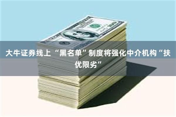 大牛证券线上 “黑名单”制度将强化中介机构“扶优限劣”