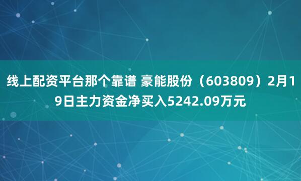 线上配资平台那个靠谱 豪能股份（603809）2月19日主力资金净买入5242.09万元