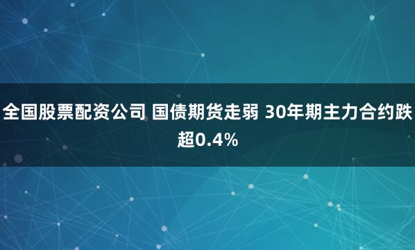 全国股票配资公司 国债期货走弱 30年期主力合约跌超0.4%