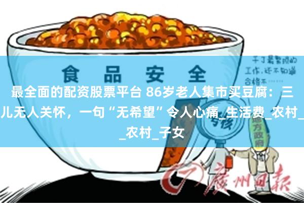 最全面的配资股票平台 86岁老人集市买豆腐：三女一儿无人关怀，一句“无希望”令人心痛_生活费_农村_子女