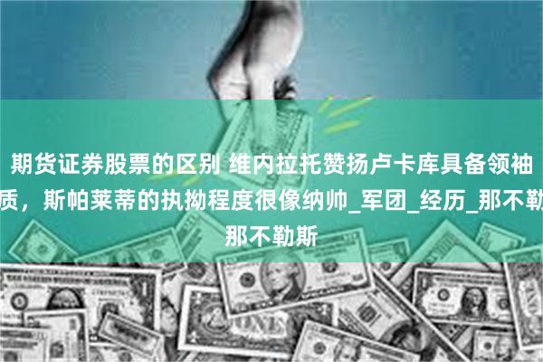 期货证券股票的区别 维内拉托赞扬卢卡库具备领袖气质，斯帕莱蒂的执拗程度很像纳帅_军团_经历_那不勒斯