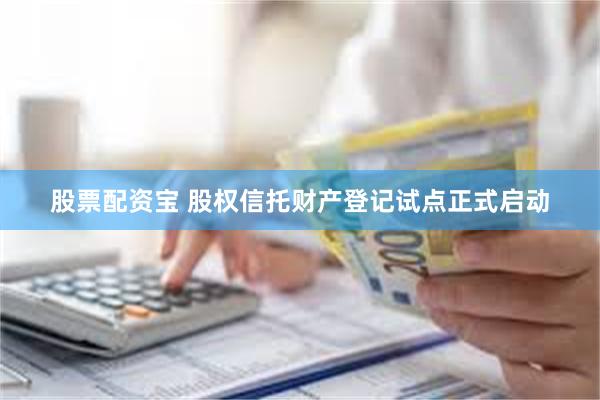 股票配资宝 股权信托财产登记试点正式启动