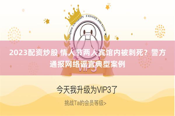 2023配资炒股 情人节两人宾馆内被刺死？警方通报网络谣言典型案例