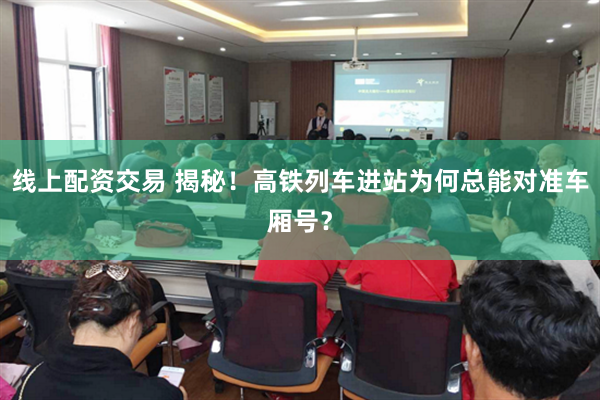 线上配资交易 揭秘！高铁列车进站为何总能对准车厢号？