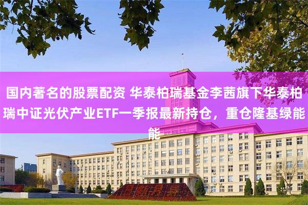 国内著名的股票配资 华泰柏瑞基金李茜旗下华泰柏瑞中证光伏产业ETF一季报最新持仓，重仓隆基绿能