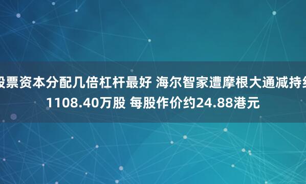 股票资本分配几倍杠杆最好 海尔智家遭摩根大通减持约1108.40万股 每股作价约24.88港元