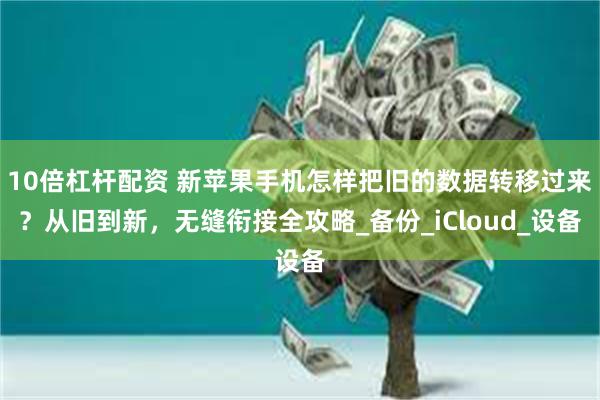 10倍杠杆配资 新苹果手机怎样把旧的数据转移过来？从旧到新，无缝衔接全攻略_备份_iCloud_设备