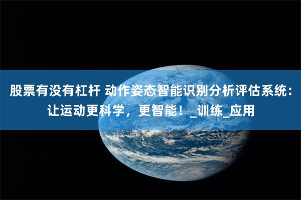 股票有没有杠杆 动作姿态智能识别分析评估系统：让运动更科学，更智能！_训练_应用