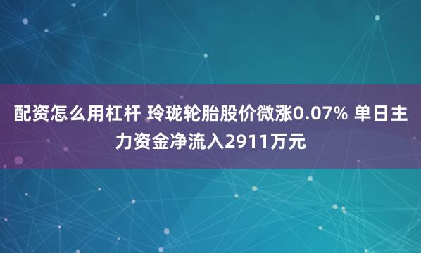 配资怎么用杠杆 玲珑轮胎股价微涨0.07% 单日主力资金净流入2911万元
