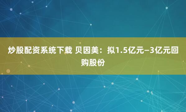 炒股配资系统下载 贝因美：拟1.5亿元—3亿元回购股份