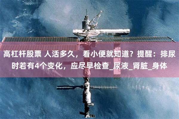 高杠杆股票 人活多久，看小便就知道？提醒：排尿时若有4个变化，应尽早检查_尿液_肾脏_身体