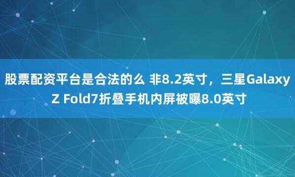 股票配资平台是合法的么 非8.2英寸，三星Galaxy Z Fold7折叠手机内屏被曝8.0英寸