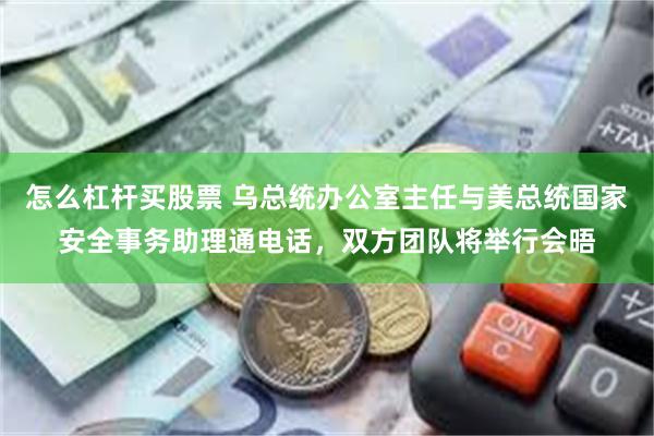 怎么杠杆买股票 乌总统办公室主任与美总统国家安全事务助理通电话，双方团队将举行会晤