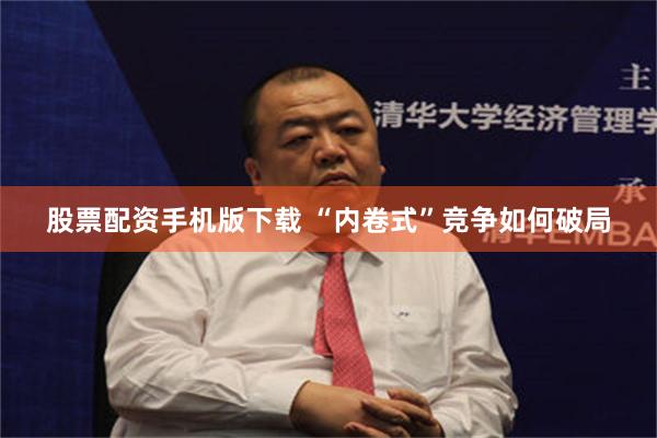 股票配资手机版下载 “内卷式”竞争如何破局