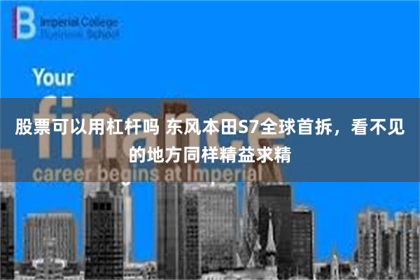 股票可以用杠杆吗 东风本田S7全球首拆，看不见的地方同样精益求精