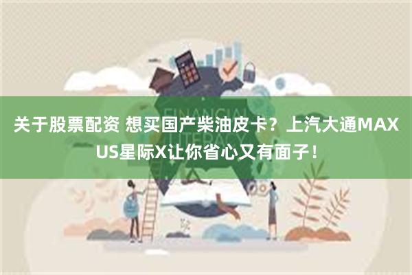 关于股票配资 想买国产柴油皮卡？上汽大通MAXUS星际X让你省心又有面子！