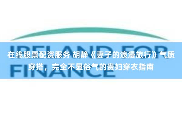 在线股票配资服务 胡静《妻子的浪漫旅行》气质穿搭，完全不显俗气的贵妇穿衣指南