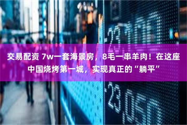 交易配资 7w一套海景房，8毛一串羊肉！在这座中国烧烤第一城，实现真正的“躺平”