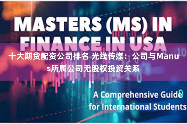 十大期货配资公司排名 光线传媒：公司与Manus所属公司无股权投资关系