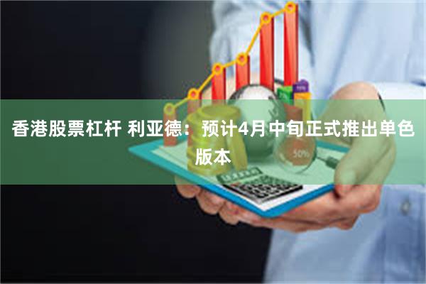 香港股票杠杆 利亚德：预计4月中旬正式推出单色版本