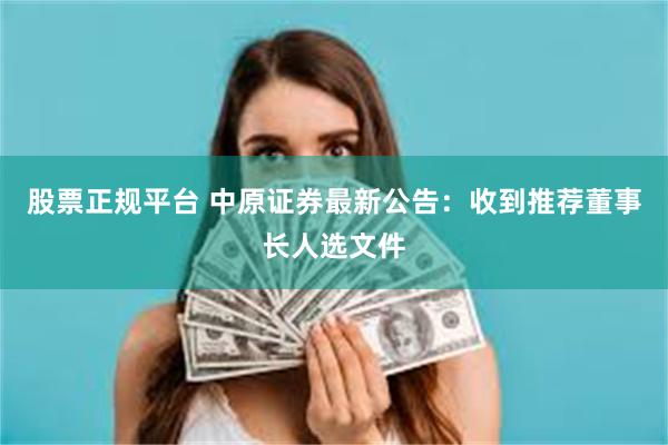 股票正规平台 中原证券最新公告：收到推荐董事长人选文件