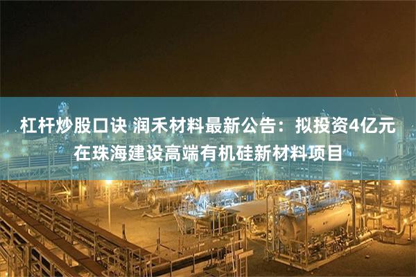 杠杆炒股口诀 润禾材料最新公告：拟投资4亿元在珠海建设高端有机硅新材料项目
