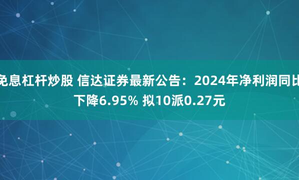 免息杠杆炒股 信达证券最新公告：2024年净利润同比下降6.95% 拟10派0.27元