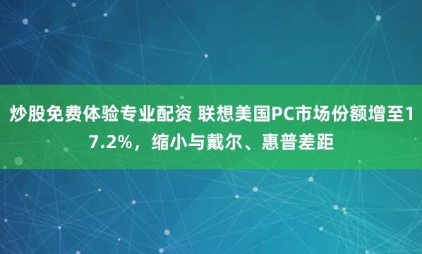 炒股免费体验专业配资 联想美国PC市场份额增至17.2%，缩小与戴尔、惠普差距